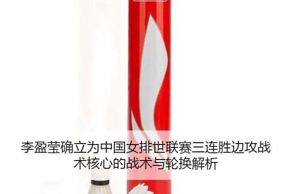 李盈莹确立为中国女排世联赛三连胜边攻战术核心的战术与轮换解析